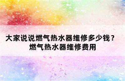 大家说说燃气热水器维修多少钱？ 燃气热水器维修费用